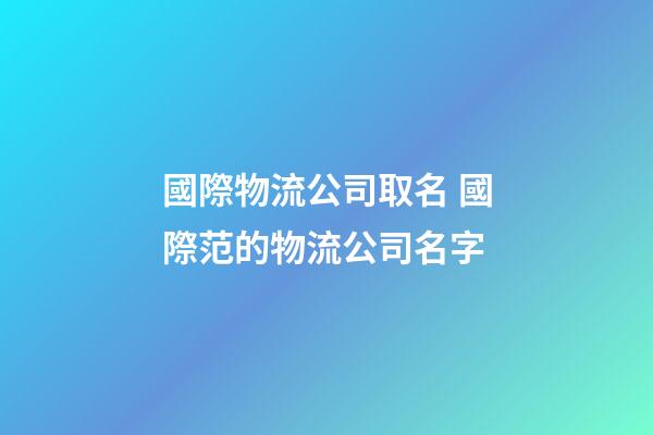 國際物流公司取名 國際范的物流公司名字-第1張-公司起名-玄機派